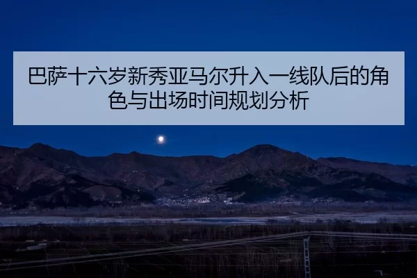 ba-sa-shi-liu-sui-xin-xiu-ya-ma-er-sheng-ru-yi-xian-dui-hou-de-jue-se-yu-chu-chang-shi-jian-gui-hua-fen-xi-2-573.jpg