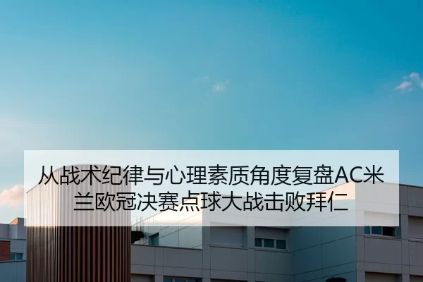 从战术纪律与心理素质角度复盘AC米兰欧冠决赛点球大战击败拜仁
