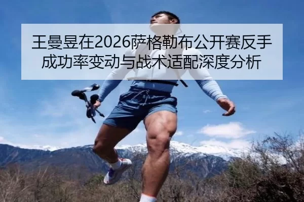 王曼昱在2026萨格勒布公开赛反手成功率变动与战术适配深度分析